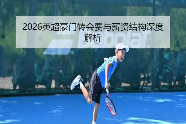 2026英超豪门转会费与薪资结构深度解析